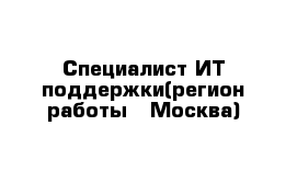 Специалист ИТ поддержки(регион работы - Москва)
